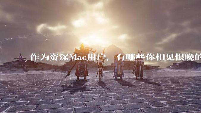作为资深Mac用户，有哪些你相见恨晚的软件值得推荐？