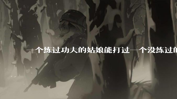 一个练过功夫的姑娘能打过一个没练过的男人吗？