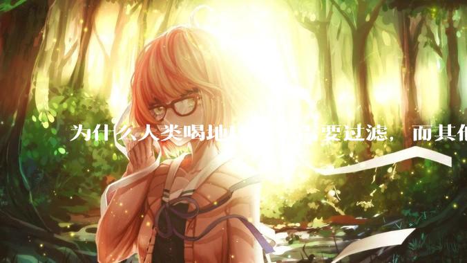 为什么人类喝地球的水需要过滤，而其他任何一种地球的生物可以直接喝地球的水？