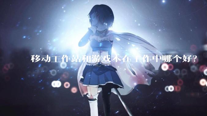移动工作站和游戏本在工作中哪个好？