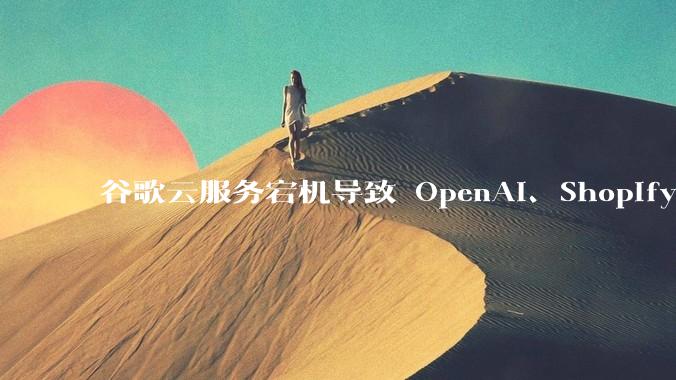 谷歌云服务宕机导致 OpenAI、Shopify 等服务中断，此次宕机的具体技术原因是什么？