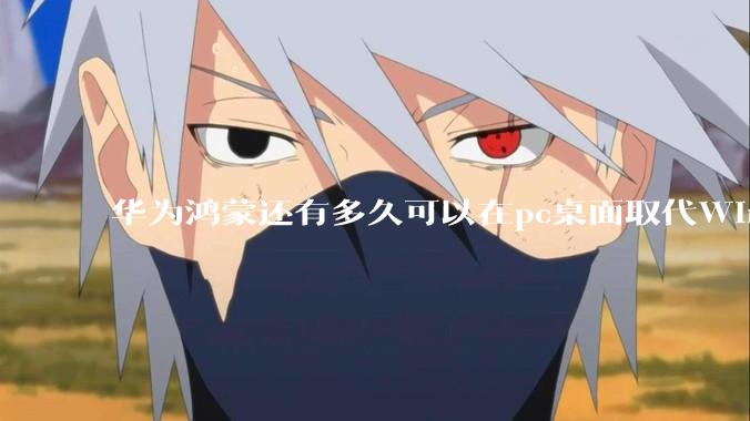 华为鸿蒙还有多久可以在pc桌面取代Windows？