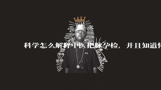 科学怎么解释中医把脉孕检，并且知道怀的男孩女孩？