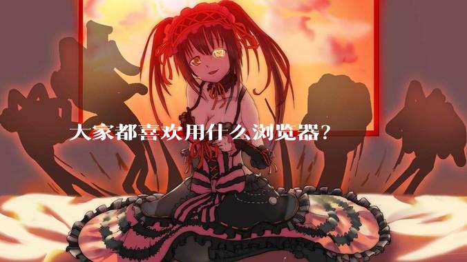 大家都喜欢用什么浏览器？