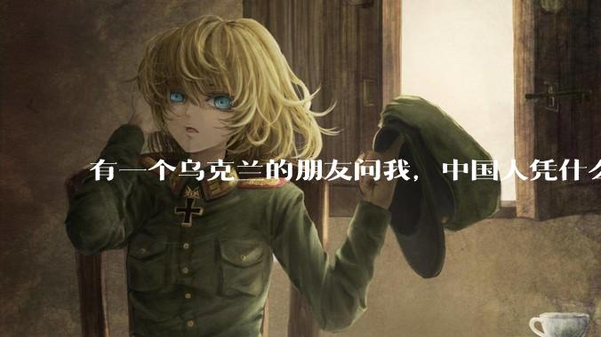 有一个乌克兰的朋友问我，中国人凭什么能享受和平，我该怎么说？