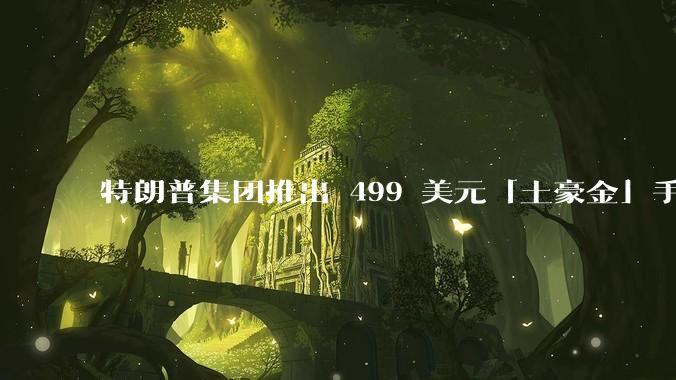 特朗普集团推出 499 美元「土豪金」手机 T1，安卓系统，号称「美国制造」，如何看待此举？