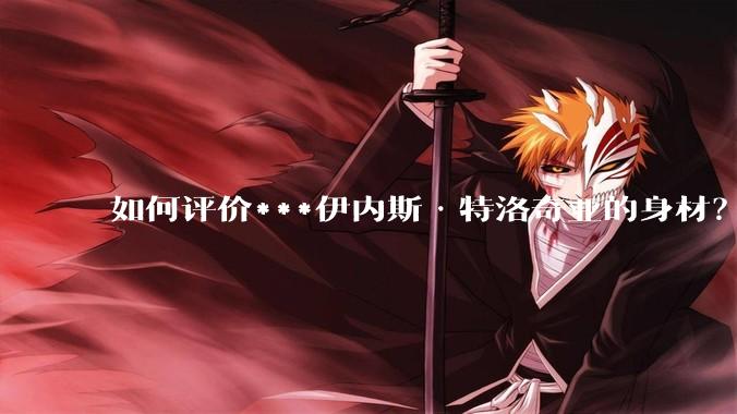 如何评价***伊内斯·特洛奇亚的身材？