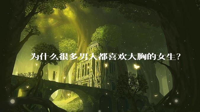 为什么很多男人都喜欢大胸的女生？